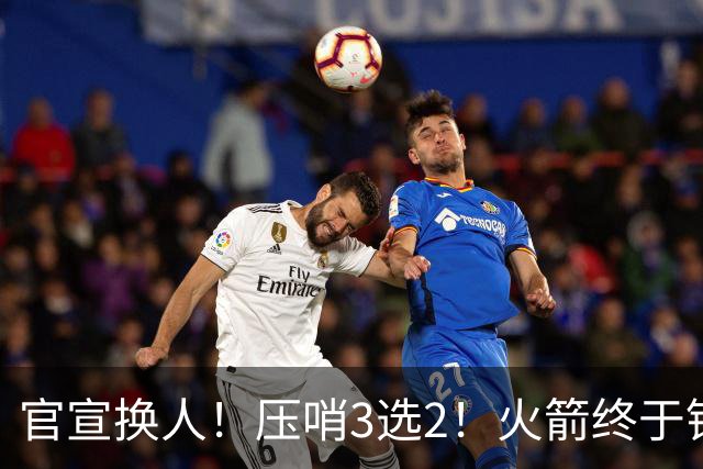 官宣换人！压哨3选2！火箭终于锁定了最后的引援