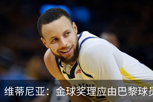 维蒂尼亚：金球奖理应由巴黎球员获得 面对亚马尔谈不上“害怕”
